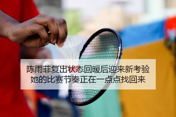 陈雨菲复出状态回暖后迎来新考验 她的比赛节奏正在一点点找回来